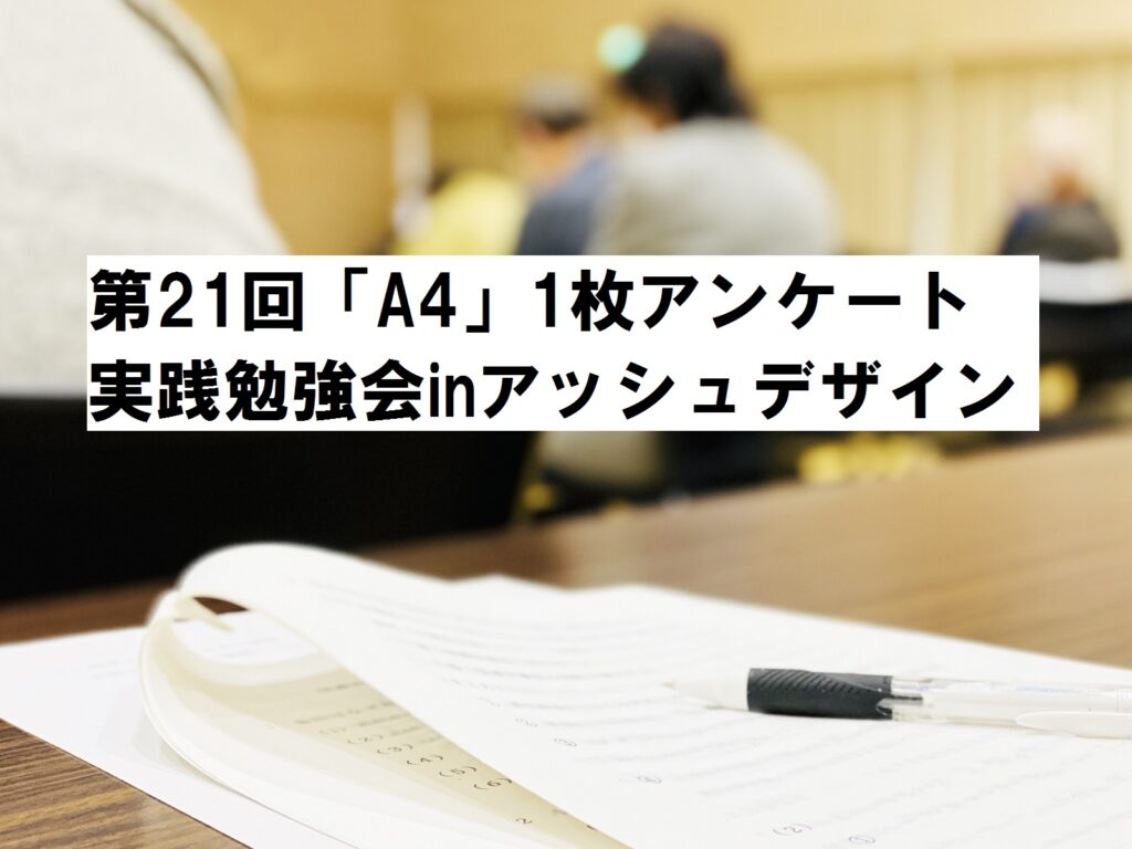 第21回「A4」1枚アンケート実践勉強会inアッシュデザインのお知らせ|住宅・工務店・リフォーム・不動産業界向け「A4」1枚アンケートから集客できる広告作り