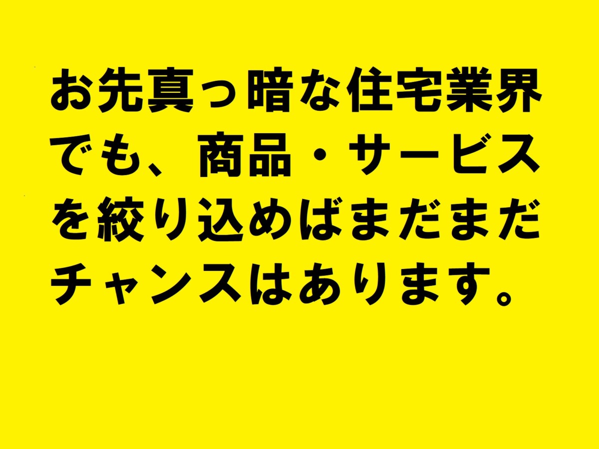 お先真っ暗な住宅業界でも、商品・サービスを絞り込めばまだまだチャンスはあります。|住宅・工務店・リフォーム・不動産業界向け「A4」1枚アンケートから集客できる広告作り