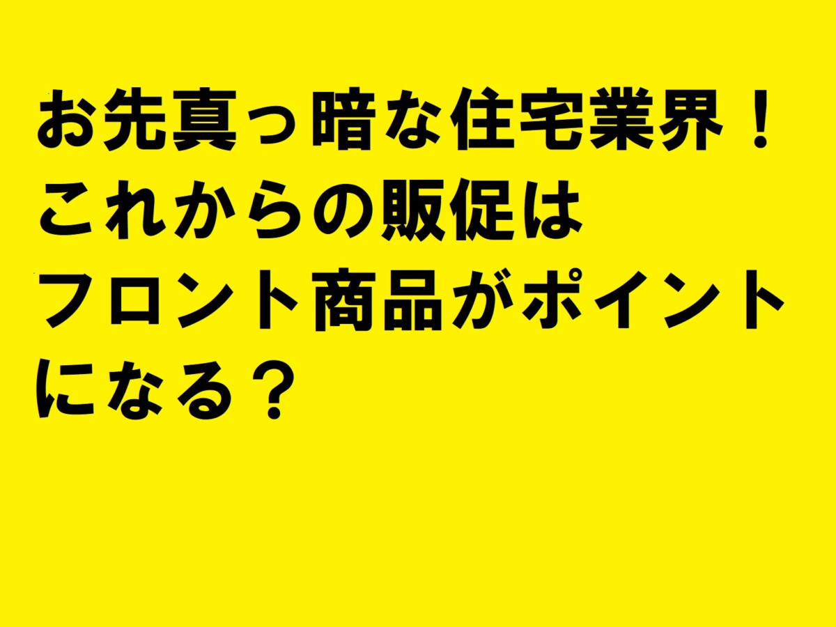 お先真っ暗な住宅業界！これからの販促はフロント商品がポイントになる？|住宅・工務店・リフォーム・不動産業界向け「A4」1枚アンケートから集客できる広告作り