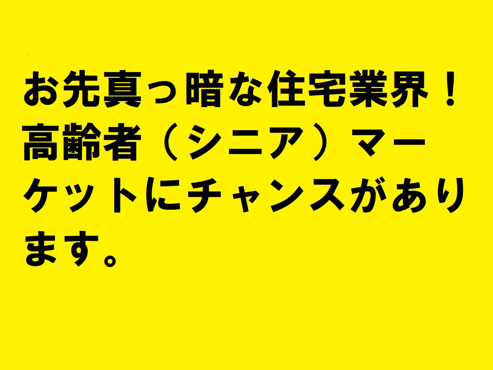 お先真っ暗な住宅業界！高齢者（シニア）マーケットにチャンスがあります。|住宅・工務店・リフォーム・不動産業界向け「A4」1枚アンケートから集客できる広告作り