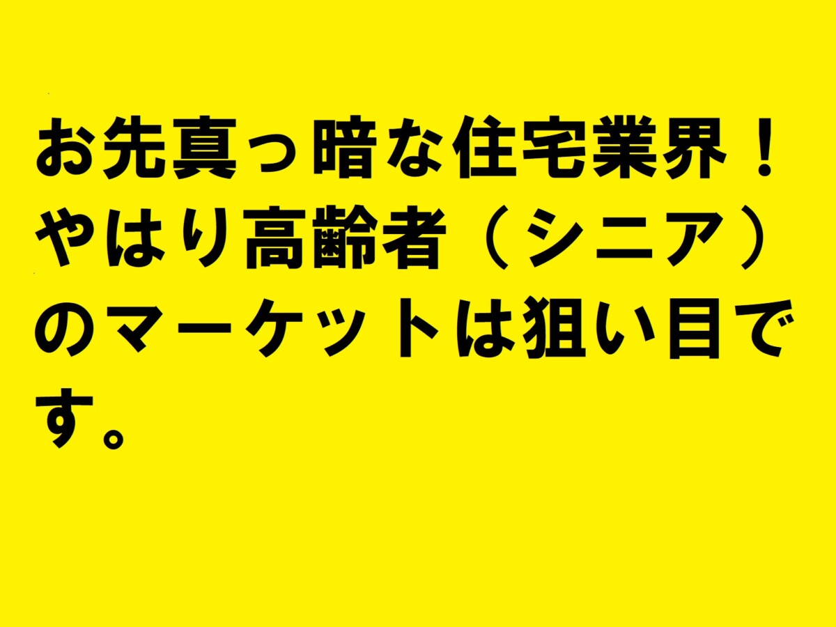 お先真っ暗な住宅業界！やはり高齢者（シニア）のマーケットは狙い目です。|住宅・工務店・リフォーム・不動産業界向け「A4」1枚アンケートから集客できる広告作り