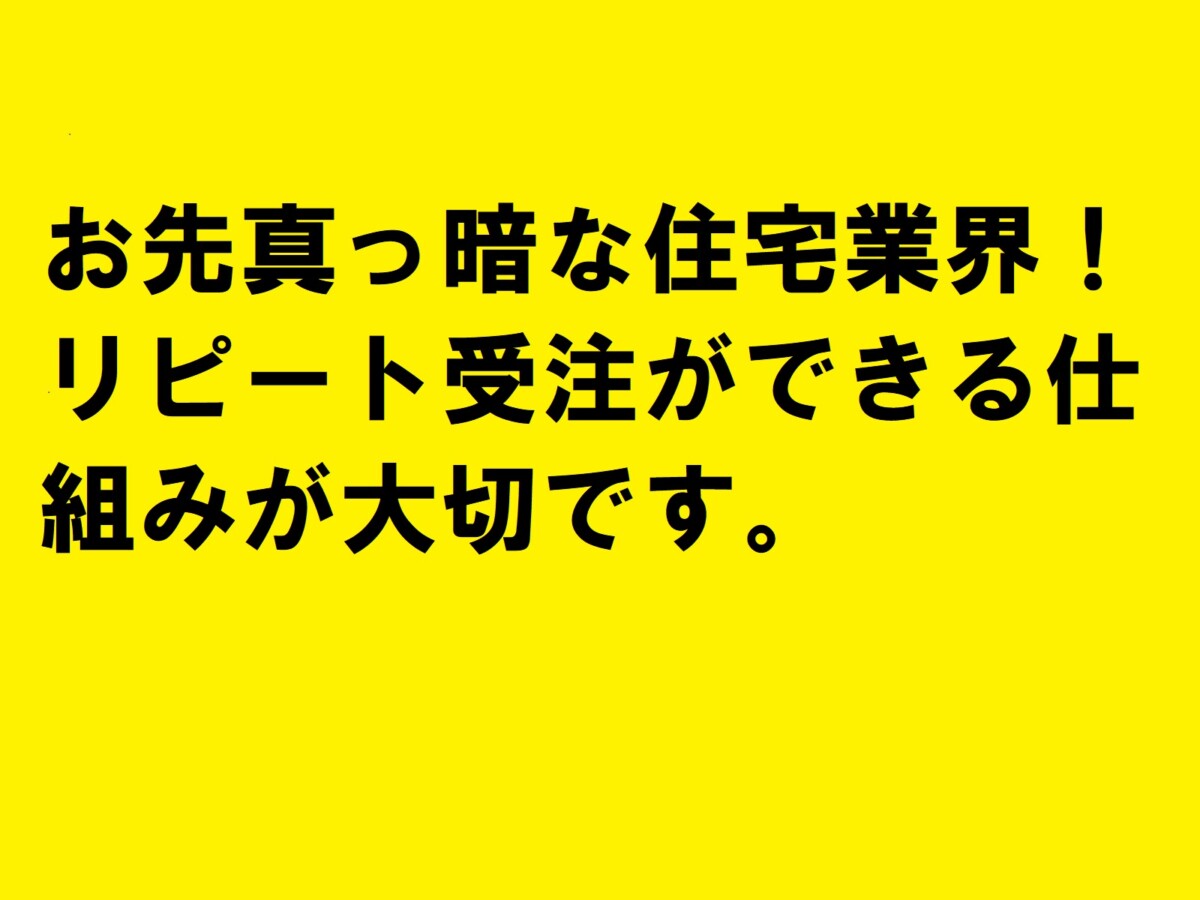 お先真っ暗な住宅業界！リピート受注ができる仕組みが大切です。|住宅・工務店・リフォーム・不動産業界向け「A4」1枚アンケートから集客できる広告作り