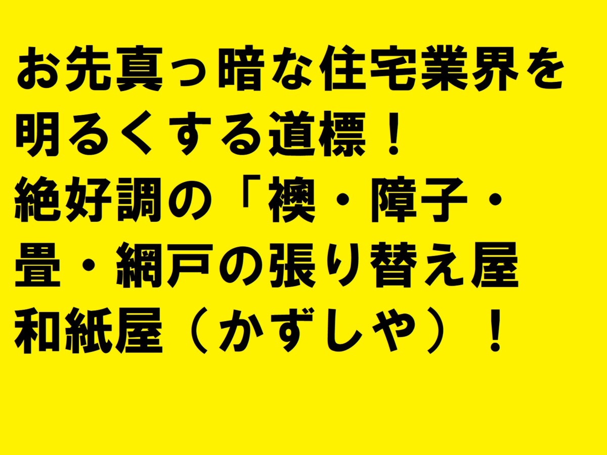 お先真っ暗な住宅業界を明るくする道標！絶好調の「襖・障子・畳・網戸の張り替え屋　和紙屋（かずしや）|住宅・工務店・リフォーム・不動産業界向け「A4」1枚アンケートから集客できる広告作り