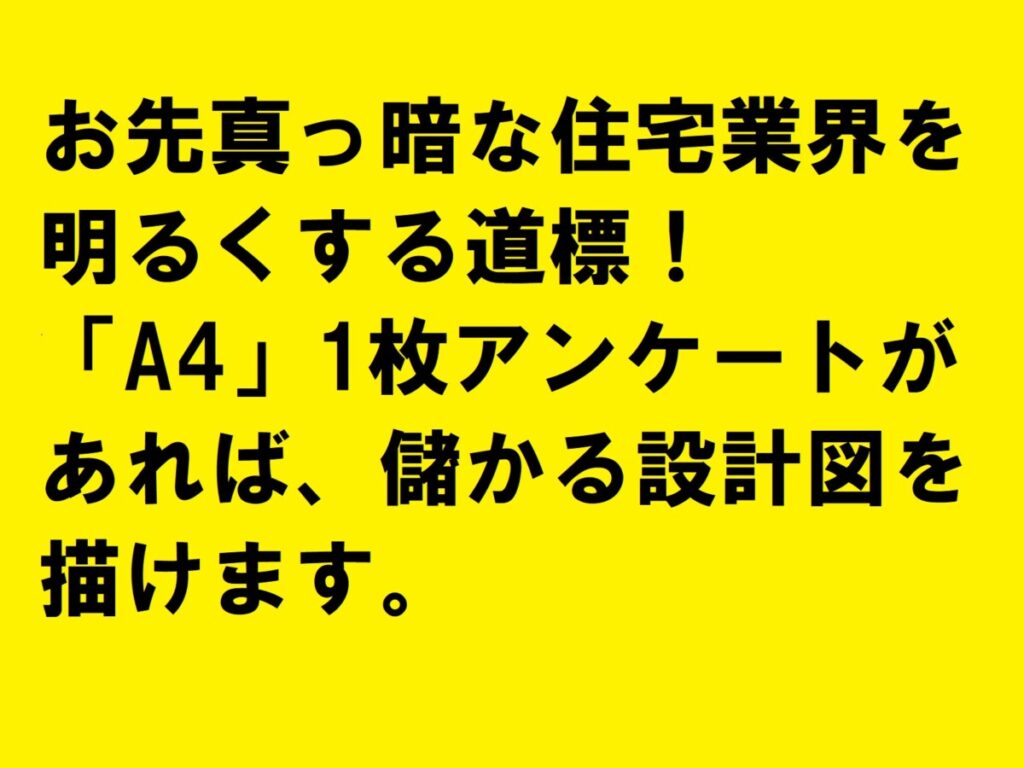 お先真っ暗な住宅業界を明るくする道標！「A4」1枚アンケートがあれば、儲かる設計図を描けます。|住宅・工務店・リフォーム・不動産業界向け「A4」1枚アンケートから集客できる広告作り
