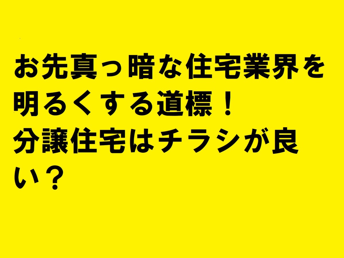 お先真っ暗な住宅業界を明るくする道標！分譲住宅はチラシが良い？|住宅・工務店・リフォーム・不動産業界向け「A4」1枚アンケートから集客できる広告作り