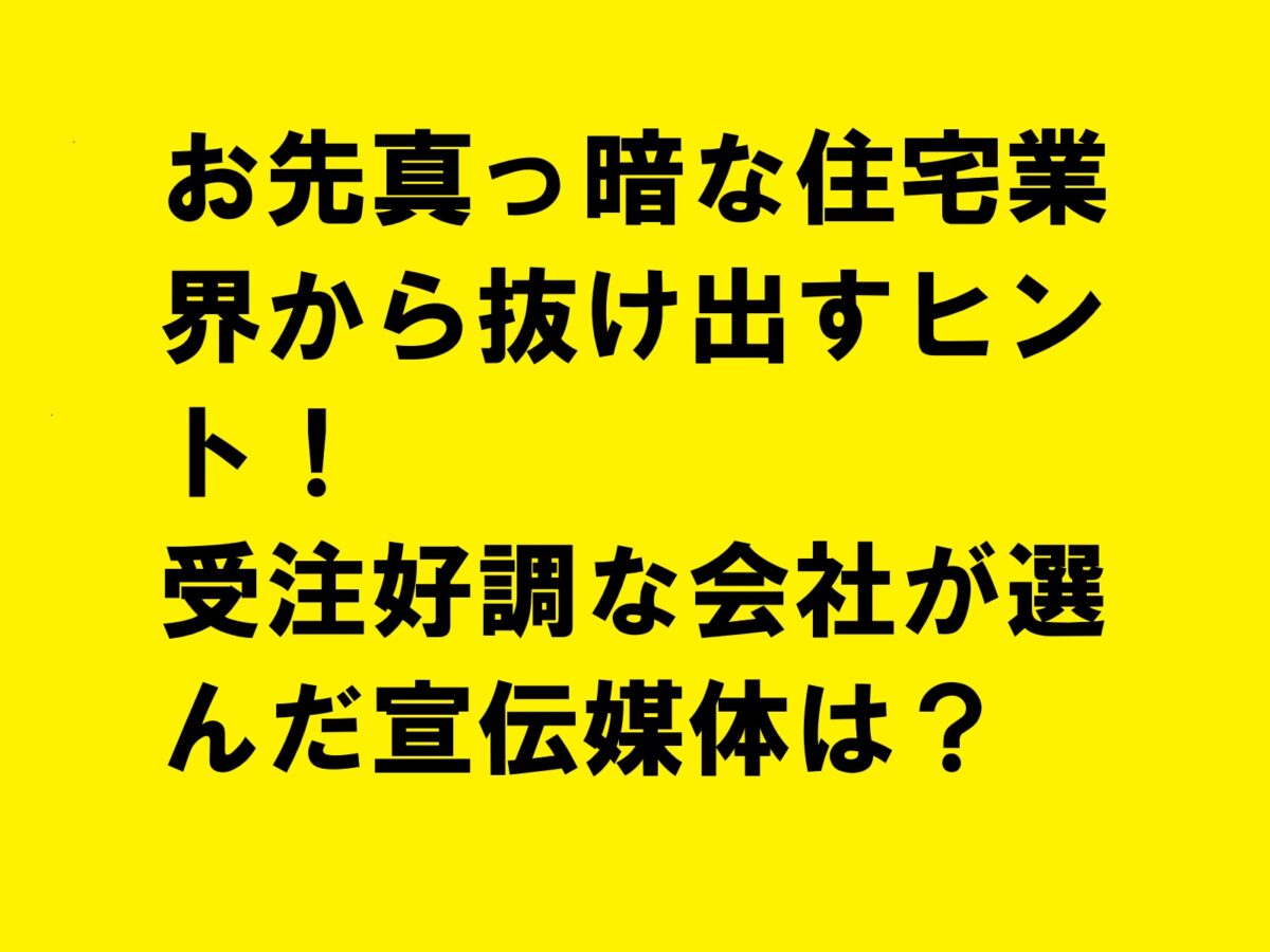 お先真っ暗な住宅業界から抜け出すヒント！受注好調な会社が選んだ宣伝媒体は？|住宅・工務店・リフォーム・不動産業界向け「A4」1枚アンケートから集客できる広告作り