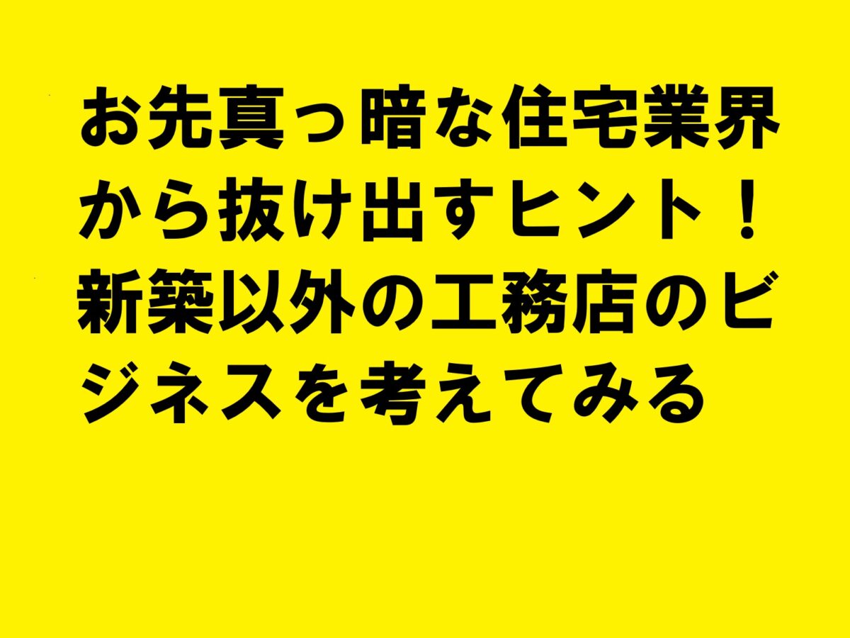 お先真っ暗な住宅業界から抜け出すヒント！新築以外の工務店のビジネスを考えてみる|住宅・工務店・リフォーム・不動産業界向け「A4」1枚アンケートから集客できる広告作り