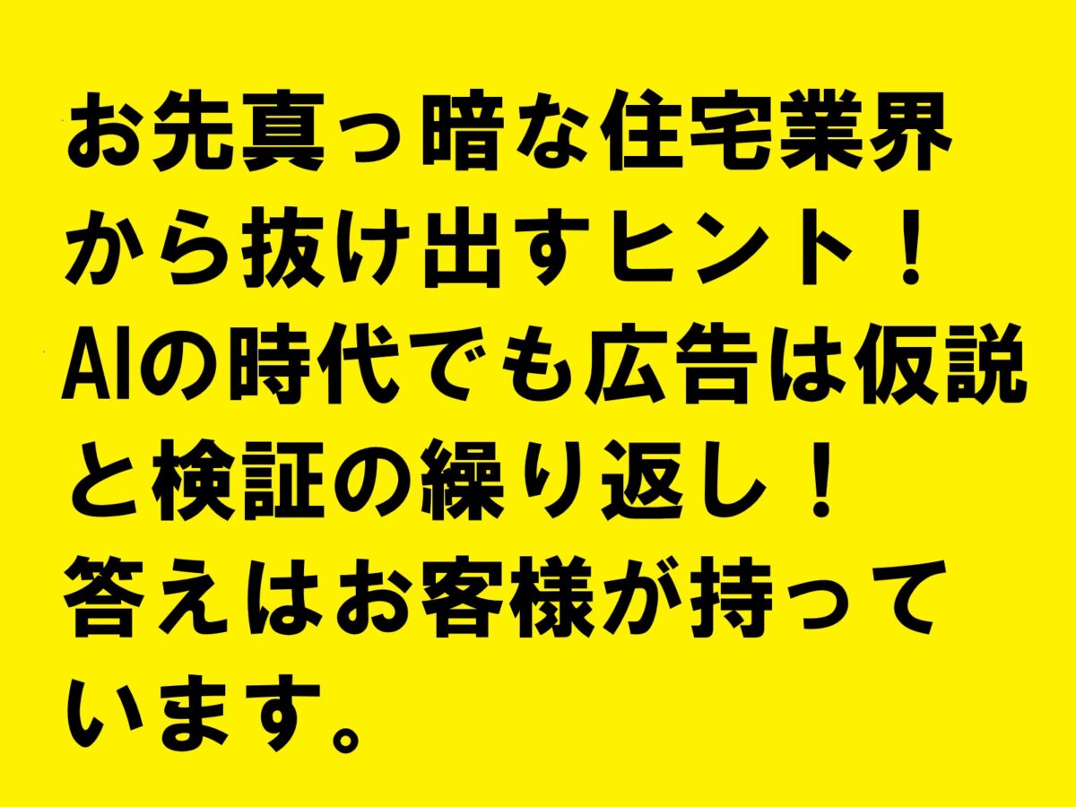 お先真っ暗な住宅業界から抜け出すヒント！AIの時代でも広告は仮説と検証の繰り返し！答えはお客様が持っています。|住宅・工務店・リフォーム・不動産業界向け「A4」1枚アンケートから集客できる広告作り